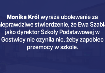 Monika Król wyraża ubolewanie za nieprawdziwe stwierdzenie, że Ewa Szabla jako dyrektor Szkoły Podstawowej w Gostwicy nie czyniła nic, żeby zapobiec przemocy w szkole.
